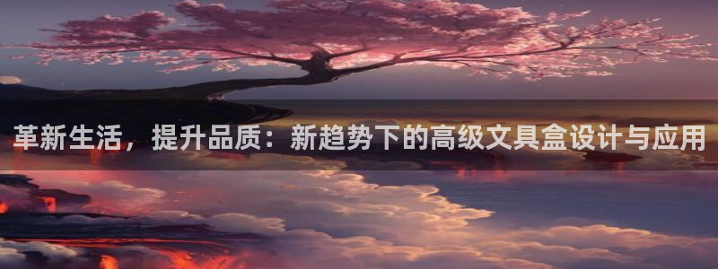 九游会删号：革新生活，提升品质：新趋势下