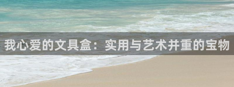 九游会提款：我心爱的文具盒：实用与艺术并