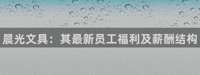 九游会平台官：晨光文具：其最新员工福利及