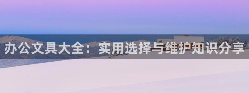 ag九游会线路：办公文具大全：实用选择与