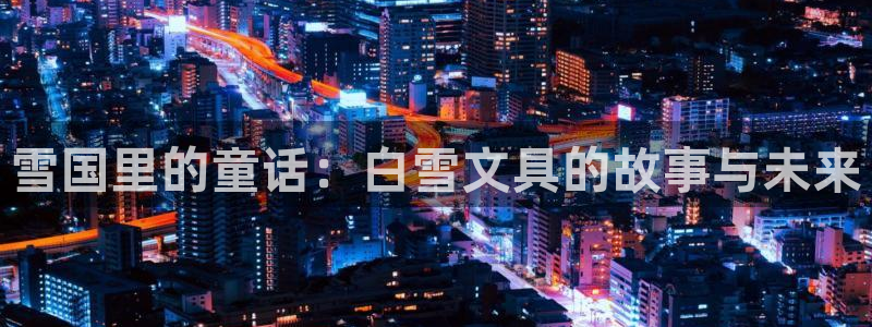 九游会 体育：雪国里的童话：白雪文具的故