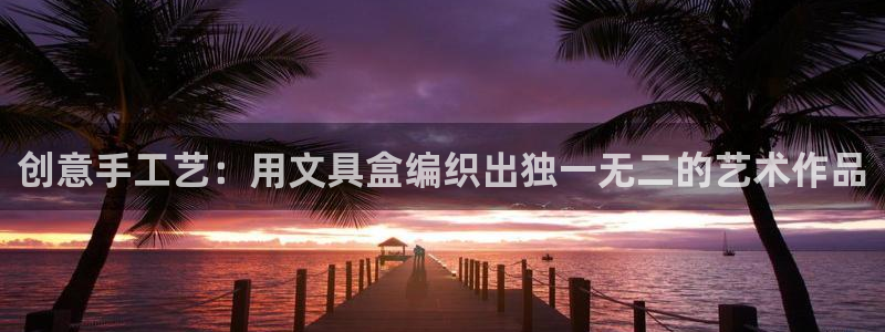 九游会凯时：创意手工艺：用文具盒编织出独