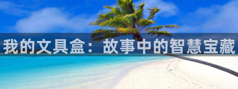 九游会代理：我的文具盒：故事中的智慧宝藏
