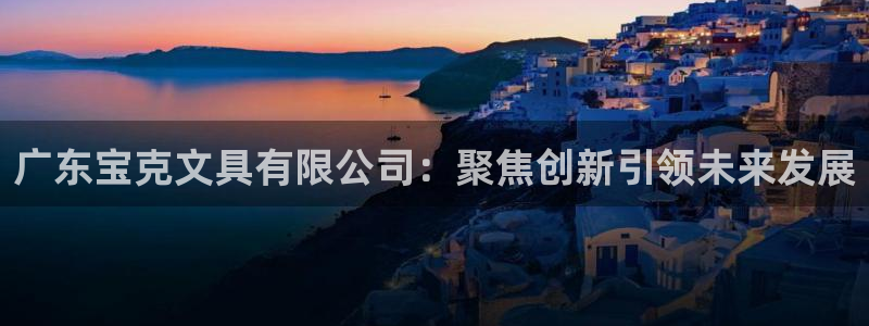九游会aj亚洲：广东宝克文具有限公司：聚