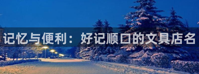 九游会尊龙：记忆与便利：好记顺口的文具店