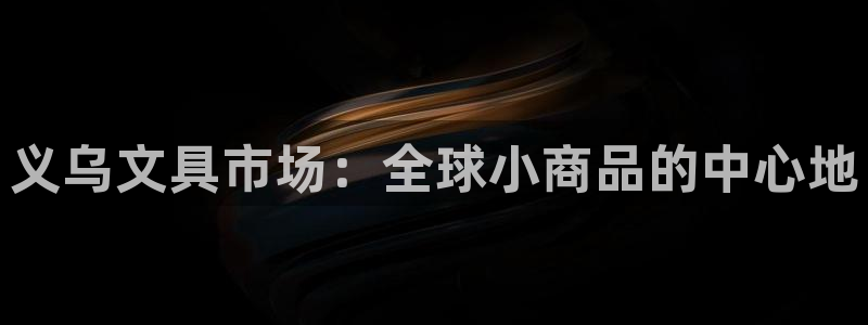 j9九游会官方：义乌文具市场：全球小商品