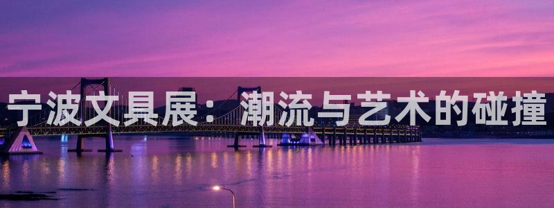 九游会af：宁波文具展：潮流与艺术的碰撞
