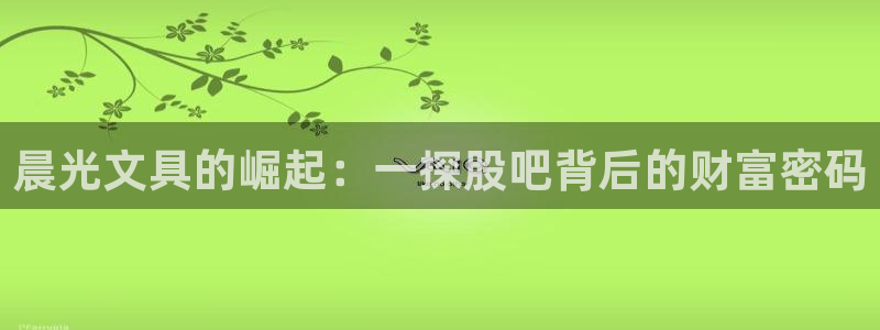 九游会网站赢了：晨光文具的崛起：一探股吧