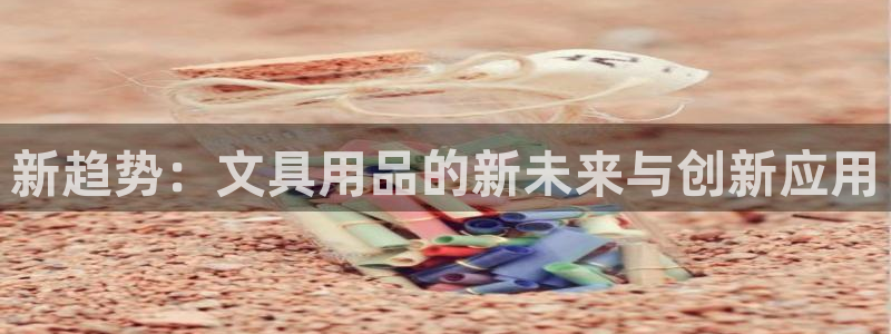 亚洲AG九游会：新趋势：文具用品的新未来