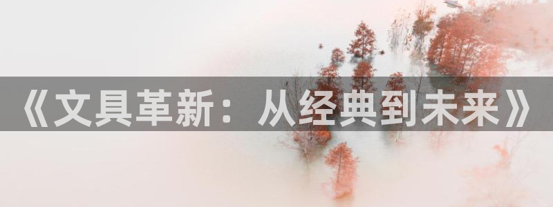 j9九游会老哥：《文具革新：从经典到未来