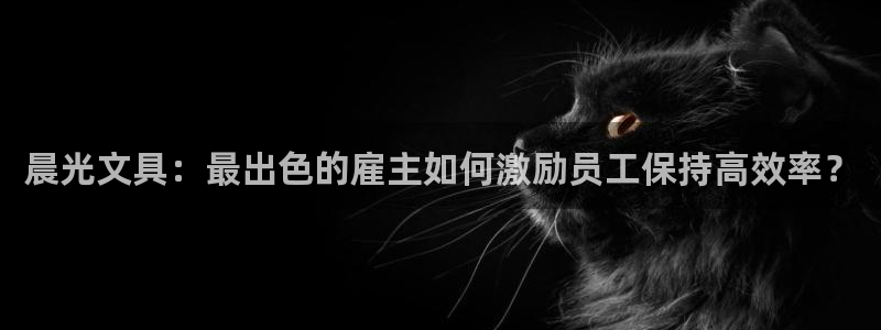 九游会凉吗：晨光文具：最出色的雇主如何激