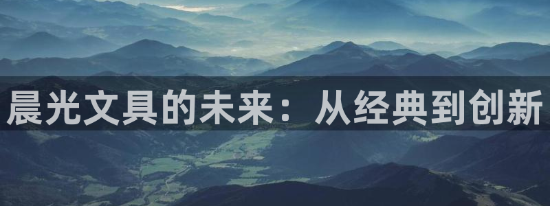 九游会全站：晨光文具的未来：从经典到创新